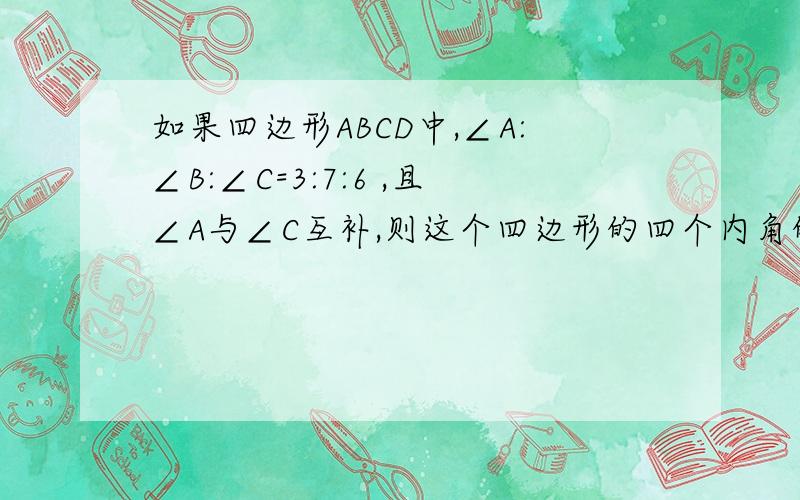 如果四边形ABCD中,∠A:∠B:∠C=3:7:6 ,且∠A与∠C互补,则这个四边形的四个内角的度数分别是