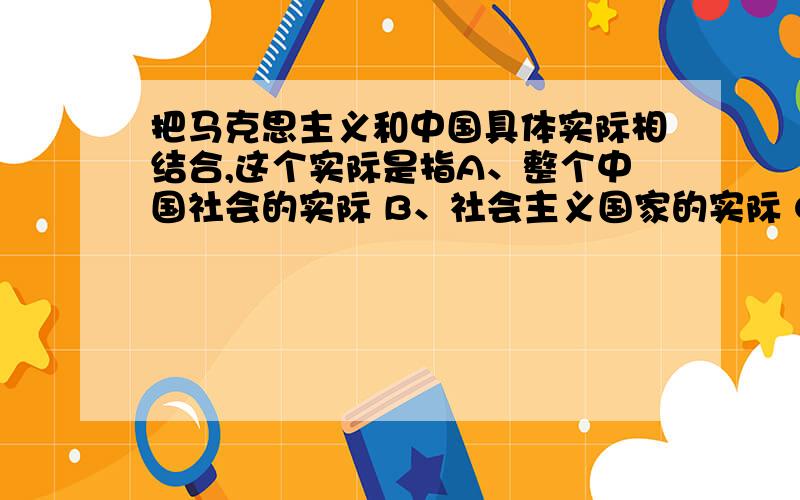 把马克思主义和中国具体实际相结合,这个实际是指A、整个中国社会的实际 B、社会主义国家的实际 C、包括中国新民主主义革命具体历史阶段上的实际 D、中国新民主主义革命、社会主义革