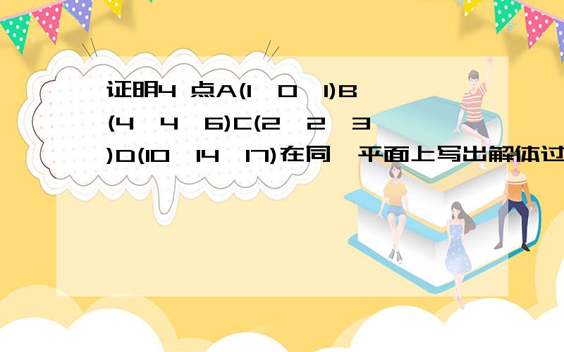 证明4 点A(1,0,1)B(4,4,6)C(2,2,3)D(10,14,17)在同一平面上写出解体过程和思路