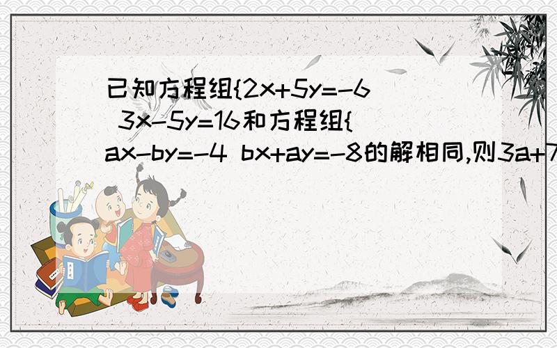 已知方程组{2x+5y=-6 3x-5y=16和方程组{ax-by=-4 bx+ay=-8的解相同,则3a+7b=