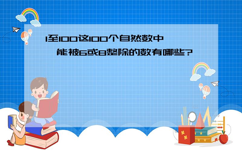 1至100这100个自然数中,能被6或8整除的数有哪些?