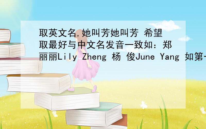 取英文名,她叫芳她叫芳 希望取最好与中文名发音一致如：郑丽丽Lily Zheng 杨 俊June Yang 如第一条做不到,则争取英文名与中文名局部发音一致,如：李连杰 Jet Li 谢霆锋Tim Xie 如上述两条均做不