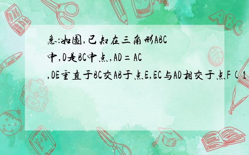 急：如图,已知在三角形ABC中,D是BC中点,AD=AC,DE垂直于BC交AB于点E,EC与AD相交于点F(1)求证：三角形ABC相似于三角形FCD；（2）若S三角形FCD=5,BC=10,求DE的长.