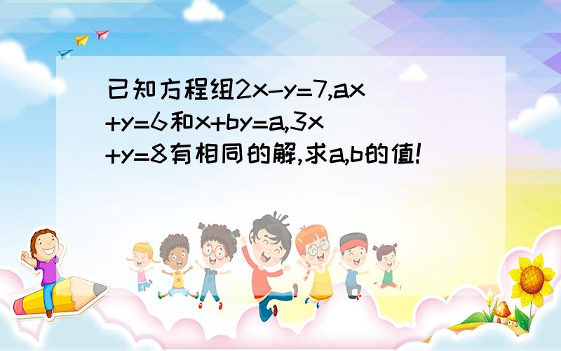 已知方程组2x-y=7,ax+y=6和x+by=a,3x+y=8有相同的解,求a,b的值!