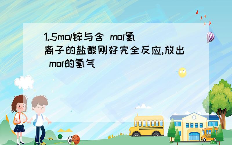 1.5mol锌与含 mol氢离子的盐酸刚好完全反应,放出 mol的氢气