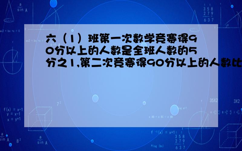 六（1）班第一次数学竞赛得90分以上的人数是全班人数的5分之1,第二次竞赛得90分以上的人数比第一次多5名,这时90分以上人数是未达到90分以上人数的7分之3,该班有多少名学?]快、着急 、列