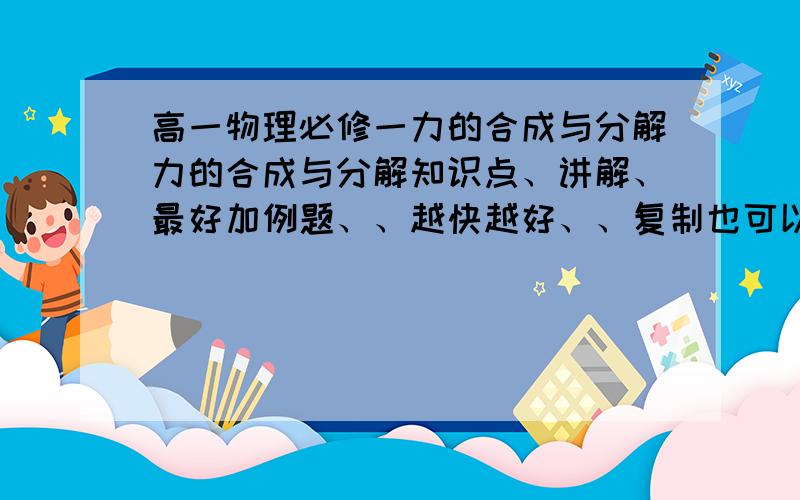 高一物理必修一力的合成与分解力的合成与分解知识点、讲解、最好加例题、、越快越好、、复制也可以、、马上!大恩不言谢、、、