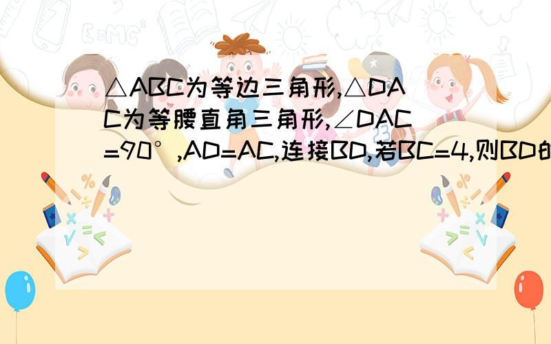 △ABC为等边三角形,△DAC为等腰直角三角形,∠DAC=90°,AD=AC,连接BD,若BC=4,则BD的长为?用初中的知识,