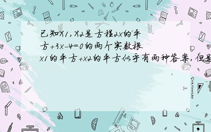 已知X1,X2是方程2x的平方+3x-4=0的两个实数根x1的平方+x2的平方似乎有两种答案,但是参考答案给的是25/4说错了，求的是x1的平方+x2