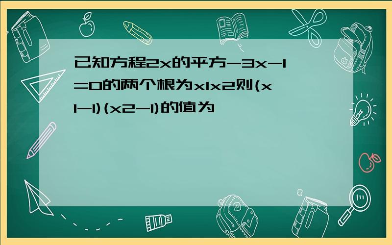 已知方程2x的平方-3x-1=0的两个根为x1x2则(x1-1)(x2-1)的值为