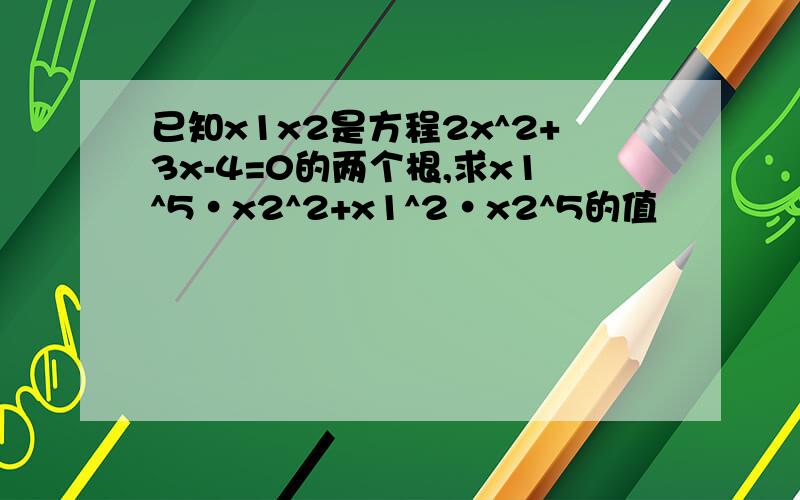 已知x1x2是方程2x^2+3x-4=0的两个根,求x1^5·x2^2+x1^2·x2^5的值