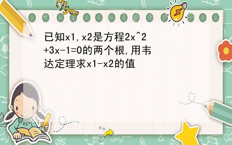 已知x1,x2是方程2x^2+3x-1=0的两个根,用韦达定理求x1-x2的值