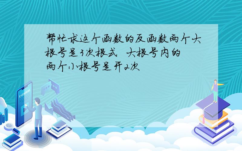 帮忙求这个函数的反函数两个大根号是3次根式  大根号内的两个小根号是开2次