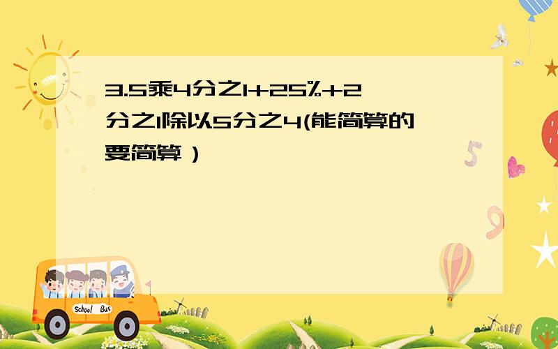 3.5乘4分之1+25%+2分之1除以5分之4(能简算的要简算）