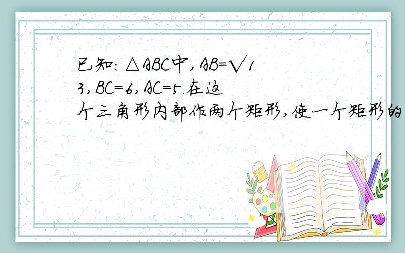 已知：△ABC中,AB=√13,BC=6,AC=5.在这个三角形内部作两个矩形,使一个矩形的一条边在AB边上,使另一个矩形的一条边在BC边上.求证这两个矩形的最大面积相等.1、在△ABC中，AB>AC,AD是BC边上的中线