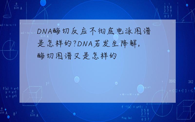 DNA酶切反应不彻底电泳图谱是怎样的?DNA若发生降解,酶切图谱又是怎样的