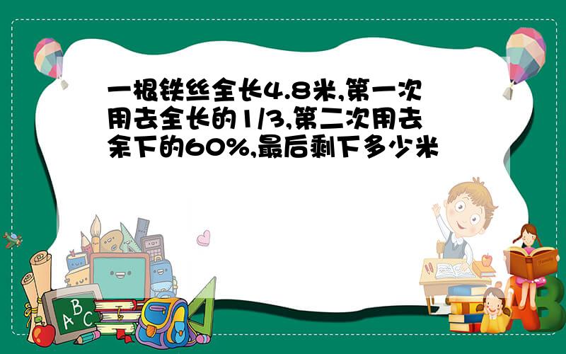 一根铁丝全长4.8米,第一次用去全长的1/3,第二次用去余下的60%,最后剩下多少米