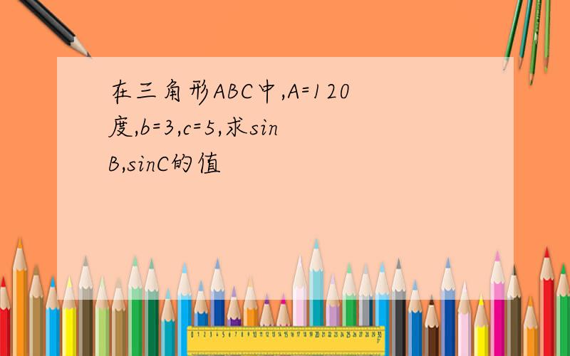 在三角形ABC中,A=120度,b=3,c=5,求sinB,sinC的值