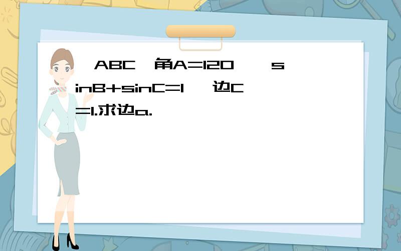 △ABC,角A=120°,sinB+sinC=1 ,边C=1.求边a.