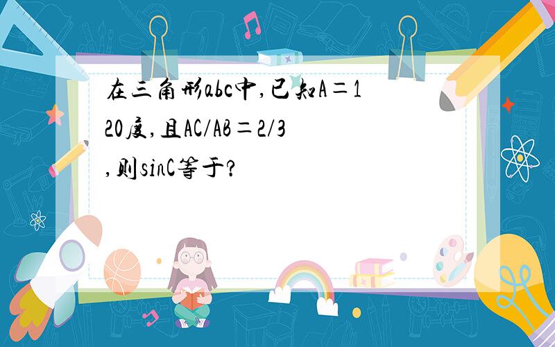 在三角形abc中,已知A＝120度,且AC/AB＝2/3,则sinC等于?