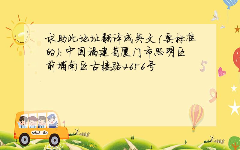 求助此地址翻译成英文(要标准的):中国福建省厦门市思明区前埔南区古楼路2656号