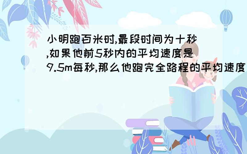 小明跑百米时,最段时间为十秒,如果他前5秒内的平均速度是9.5m每秒,那么他跑完全路程的平均速度是多少?最短!