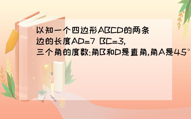 以知一个四边形ABCD的两条边的长度AD=7 BC=3,三个角的度数:角B和D是直角,角A是45°求这个四边形的面积.