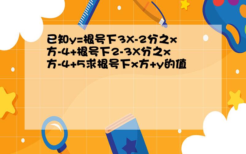 已知y=根号下3X-2分之x方-4+根号下2-3X分之x方-4+5求根号下x方+y的值