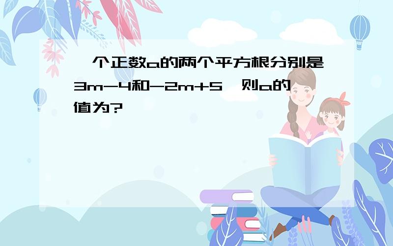 一个正数a的两个平方根分别是3m-4和-2m+5,则a的值为?