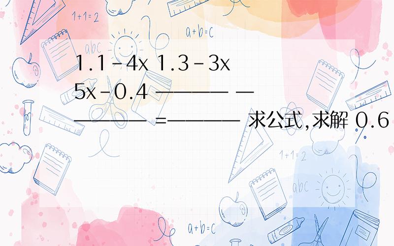 1.1-4x 1.3-3x 5x-0.4 ———— — ———— =———— 求公式,求解 0.6 0.2 0.3额