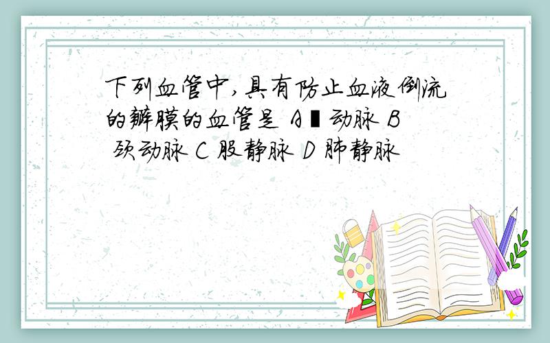 下列血管中,具有防止血液倒流的瓣膜的血管是 A厷动脉 B 颈动脉 C 股静脉 D 肺静脉