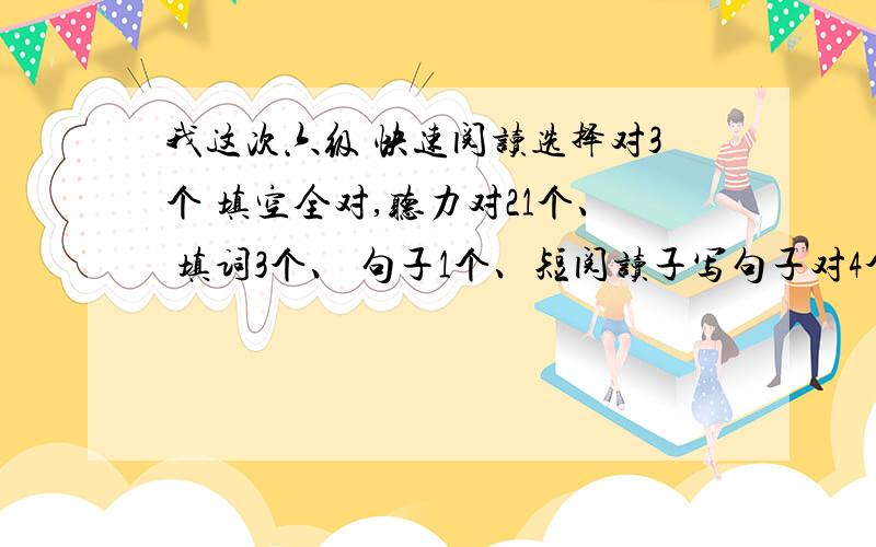 我这次六级 快速阅读选择对3个 填空全对,听力对21个、 填词3个、 句子1个、短阅读子写句子对4个、仔细阅读只对2个,完形填空13个,翻译2个 作文一般 就算80分吧~不知道能不能过,会算分的哥