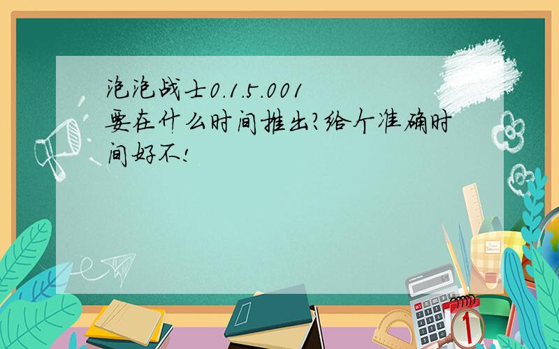 泡泡战士0.1.5.001 要在什么时间推出?给个准确时间好不!