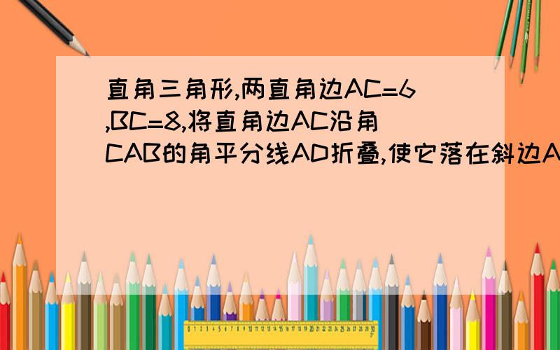 直角三角形,两直角边AC=6,BC=8,将直角边AC沿角CAB的角平分线AD折叠,使它落在斜边AB,与AE重合,求CD长这位 放飞紫气球 貌似行不通耶