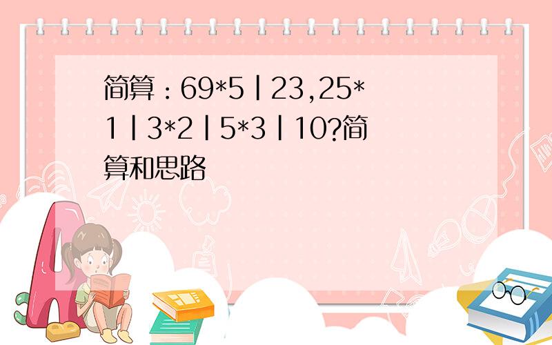 简算：69*5|23,25*1|3*2|5*3|10?简算和思路