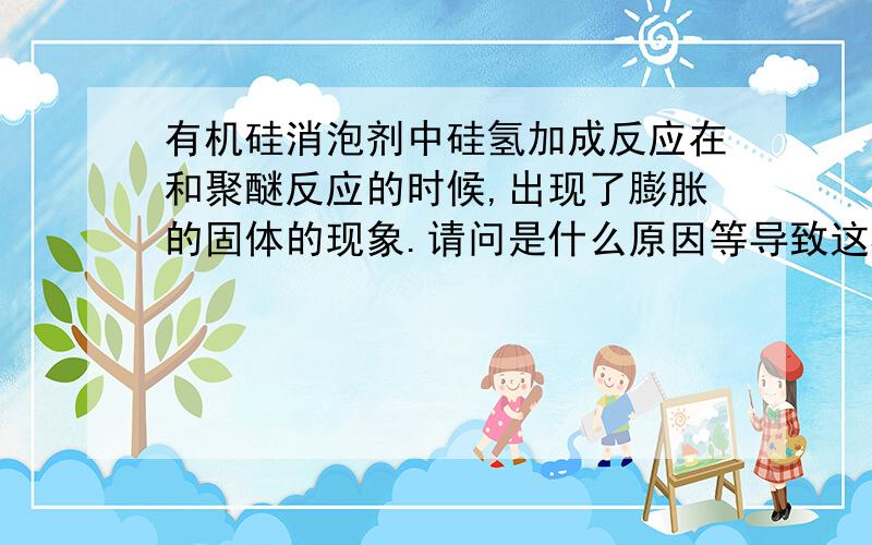 有机硅消泡剂中硅氢加成反应在和聚醚反应的时候,出现了膨胀的固体的现象.请问是什么原因等导致这样的现象?