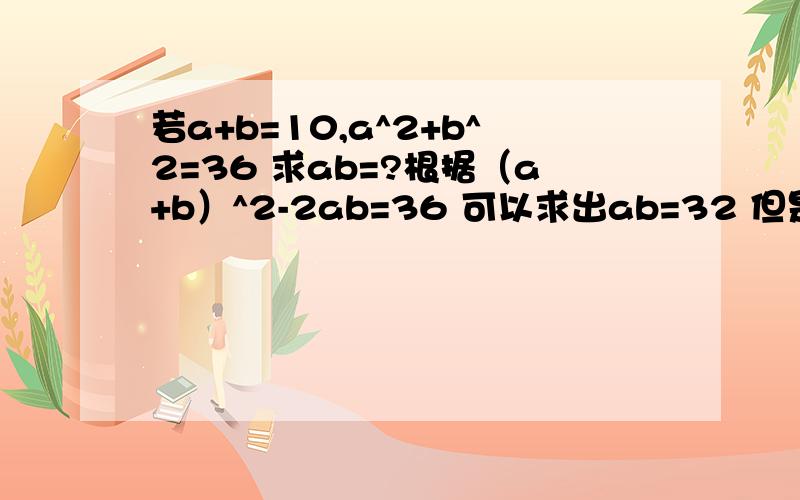 若a+b=10,a^2+b^2=36 求ab=?根据（a+b）^2-2ab=36 可以求出ab=32 但是如果解方程组a+b=10,ab=32 却是无解.请问这时ab=32是否可以作为结果?为什么?也就是说ab的积有解,但a,b分别却无解,这是什么原因?