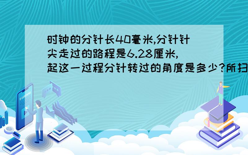 时钟的分针长40毫米,分针针尖走过的路程是6.28厘米,起这一过程分针转过的角度是多少?所扫过的面积是多少