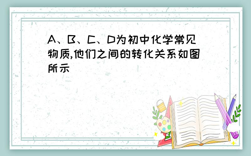 A、B、C、D为初中化学常见物质,他们之间的转化关系如图所示