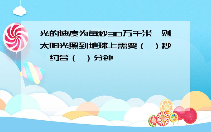 光的速度为每秒30万千米,则太阳光照到地球上需要（ ）秒,约合（ ）分钟