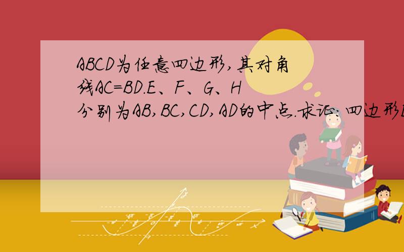 ABCD为任意四边形,其对角线AC=BD.E、F、G、H分别为AB,BC,CD,AD的中点.求证：四边形EFGH是菱形（注：我们已证出EFGH是平行四边形,只需要再证明这个平行四边形是菱形即可）