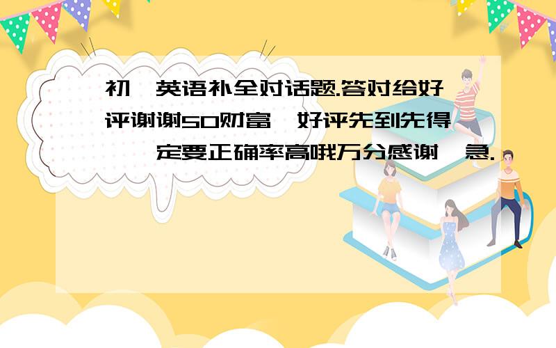 初一英语补全对话题.答对给好评谢谢50财富,好评先到先得,一定要正确率高哦万分感谢,急.