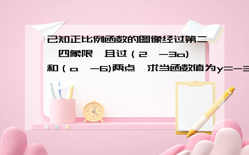 已知正比例函数的图像经过第二,四象限,且过（2,-3a)和（a,-6)两点,求当函数值为y=-3时,自变量x的值.