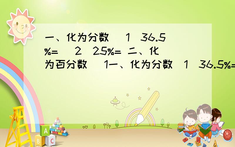 一、化为分数 （1）36.5%= （2）25%= 二、化为百分数 （1一、化为分数（1）36.5%= （2）25%=二、化为百分数（1）0.65= （2）2.74= （3）83= （4）8/15=