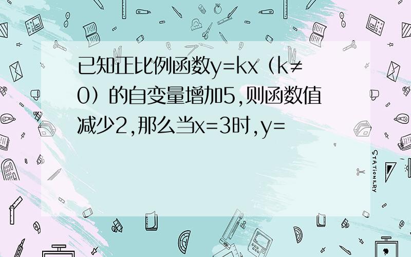 已知正比例函数y=kx（k≠0）的自变量增加5,则函数值减少2,那么当x=3时,y=