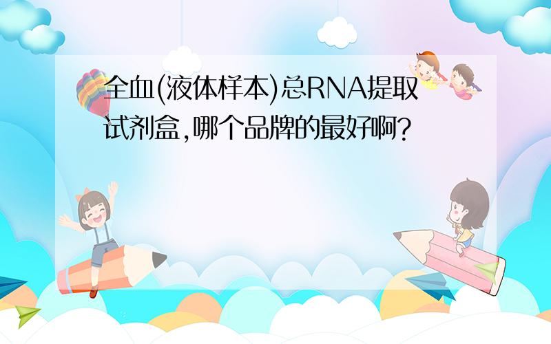 全血(液体样本)总RNA提取试剂盒,哪个品牌的最好啊?