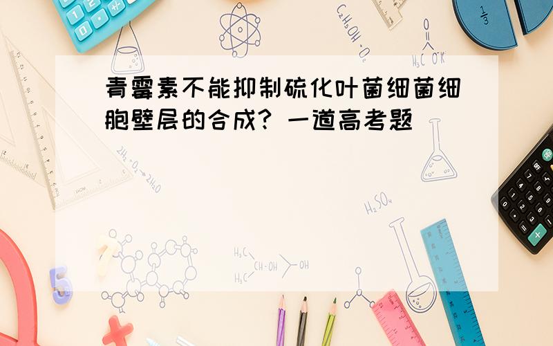 青霉素不能抑制硫化叶菌细菌细胞壁层的合成? 一道高考题