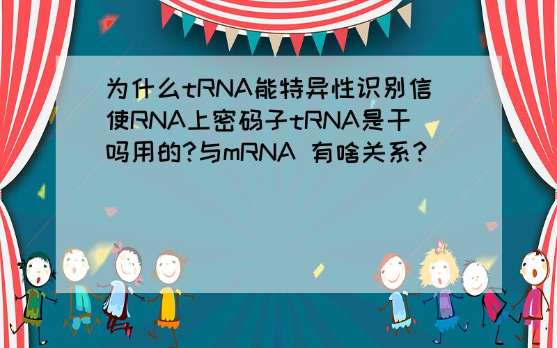 为什么tRNA能特异性识别信使RNA上密码子tRNA是干吗用的?与mRNA 有啥关系?