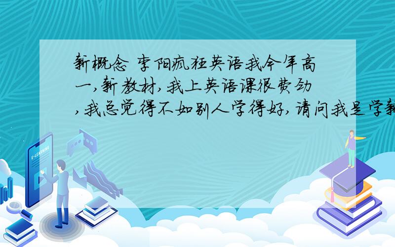 新概念 李阳疯狂英语我今年高一,新教材,我上英语课很费劲,我总觉得不如别人学得好,请问我是学新概念,还是疯狂英语呢?如果学新概念那我是学第几册呢?