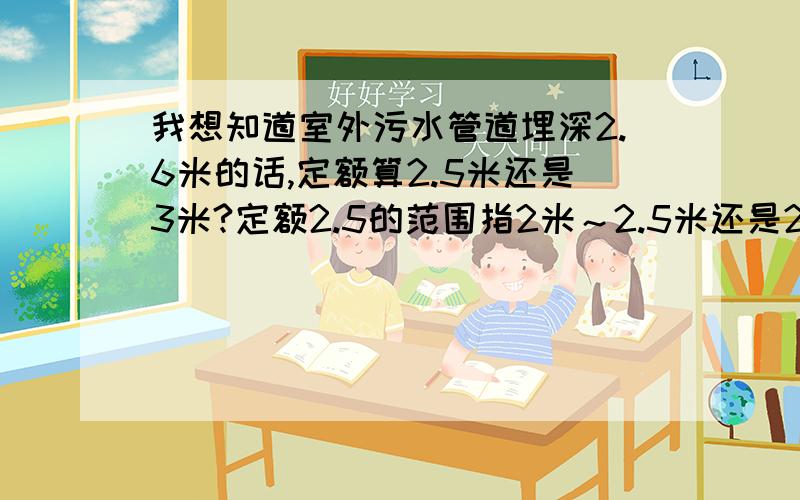 我想知道室外污水管道埋深2.6米的话,定额算2.5米还是3米?定额2.5的范围指2米～2.5米还是2.25米～2.75米?